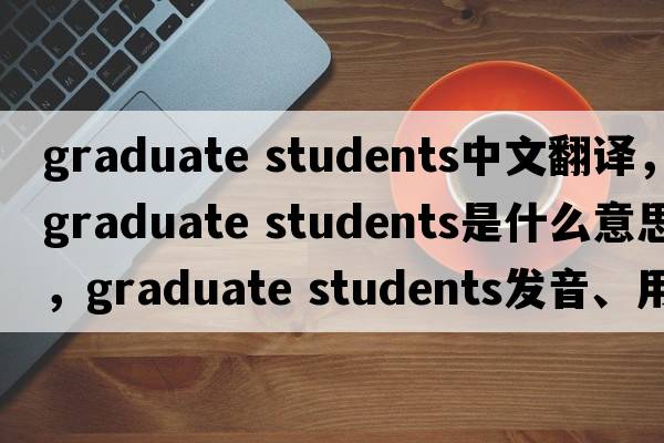 graduate students中文翻譯，graduate students是什么意思，graduate students發(fā)音、用法及例句