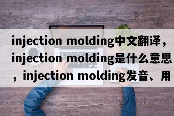 injection molding中文翻譯，injection molding是什么意思，injection molding發(fā)音、用法及例句