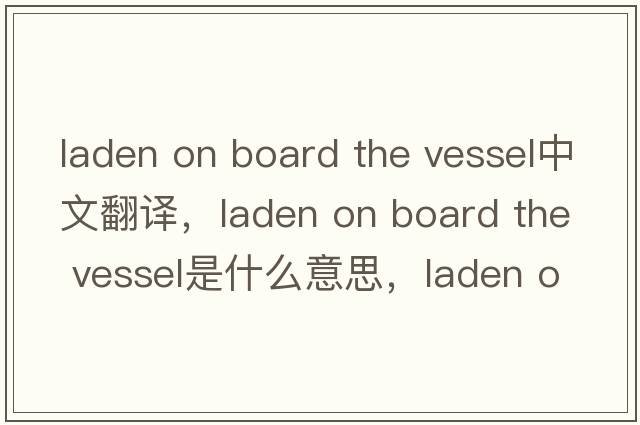 laden on board the vessel中文翻譯，laden on board the vessel是什么意思，laden on board the vessel發(fā)音、用法及例句