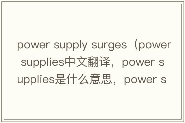 power supply surges（power supplies中文翻譯，power supplies是什么意思，power supplies發(fā)音、用法及例句）