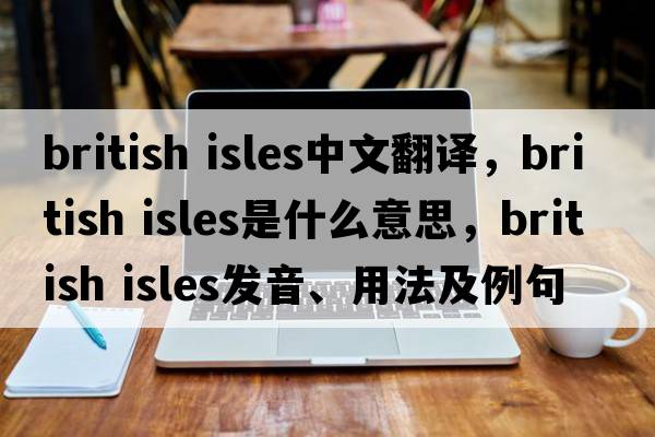 british isles中文翻譯，british isles是什么意思，british isles發(fā)音、用法及例句