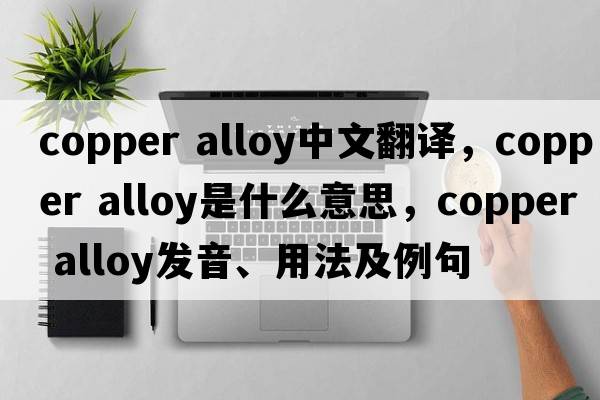 copper alloy中文翻譯，copper alloy是什么意思，copper alloy發(fā)音、用法及例句