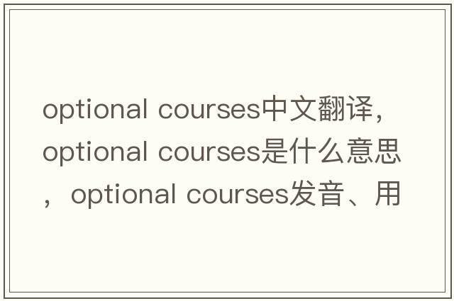 optional courses中文翻譯，optional courses是什么意思，optional courses發(fā)音、用法及例句