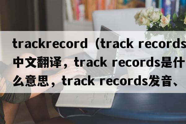 trackrecord（track records中文翻譯，track records是什么意思，track records發(fā)音、用法及例句）