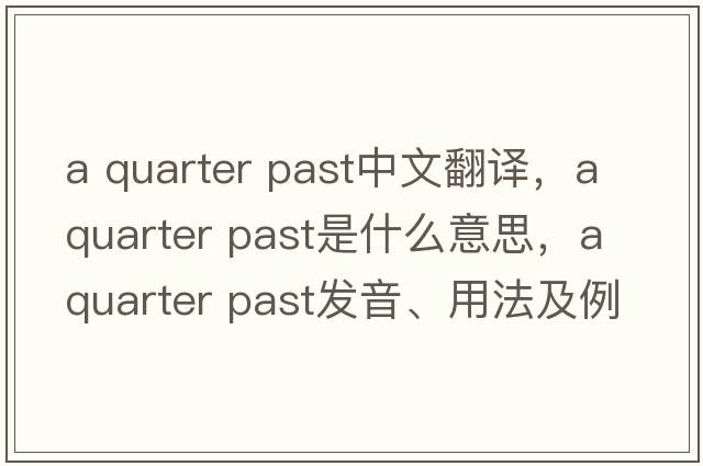 a quarter past中文翻譯，a quarter past是什么意思，a quarter past發(fā)音、用法及例句