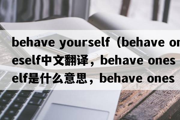 behave yourself（behave oneself中文翻譯，behave oneself是什么意思，behave oneself發(fā)音、用法及例句）