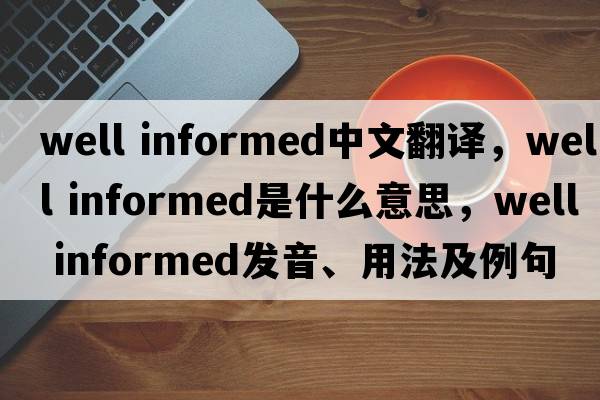well informed中文翻譯，well informed是什么意思，well informed發(fā)音、用法及例句
