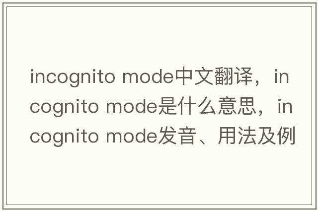 incognito mode中文翻譯，incognito mode是什么意思，incognito mode發(fā)音、用法及例句