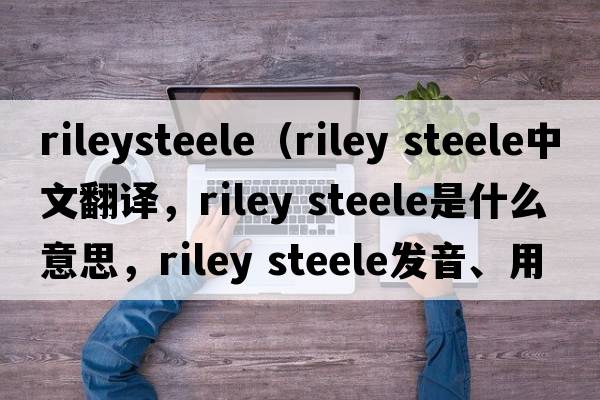 rileysteele（riley steele中文翻譯，riley steele是什么意思，riley steele發(fā)音、用法及例句）