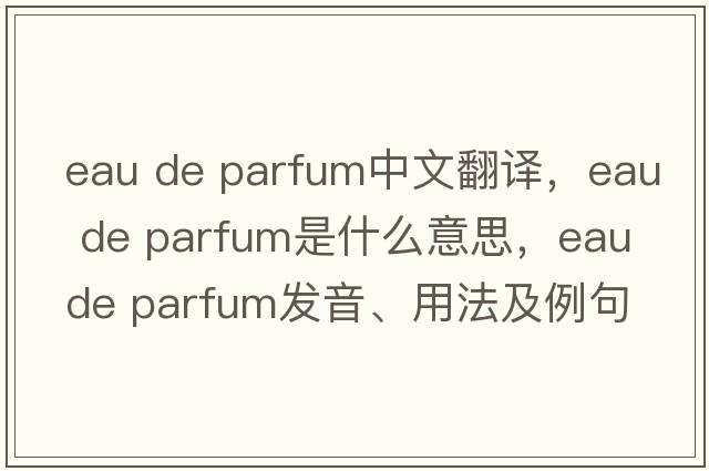eau de parfum中文翻譯，eau de parfum是什么意思，eau de parfum發(fā)音、用法及例句