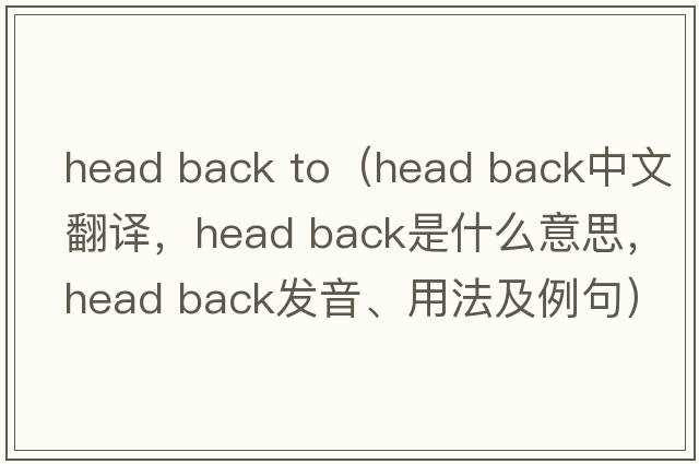 head back to（head back中文翻譯，head back是什么意思，head back發(fā)音、用法及例句）