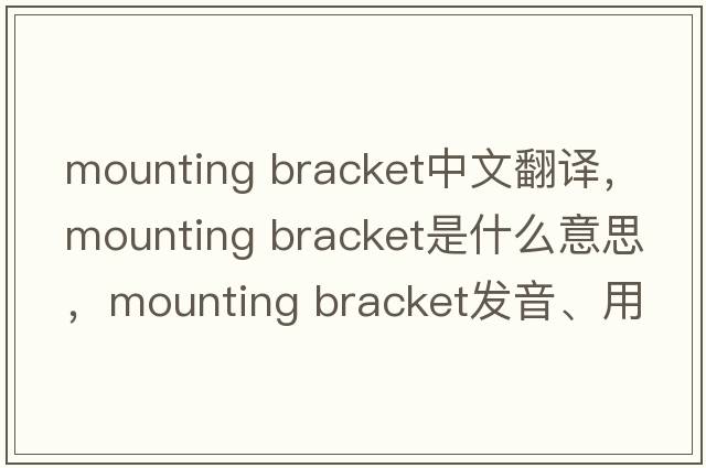 mounting bracket中文翻譯，mounting bracket是什么意思，mounting bracket發(fā)音、用法及例句