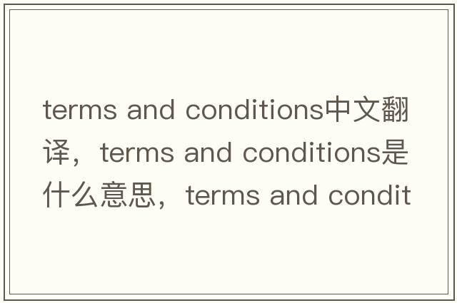 terms and conditions中文翻譯，terms and conditions是什么意思，terms and conditions發(fā)音、用法及例句