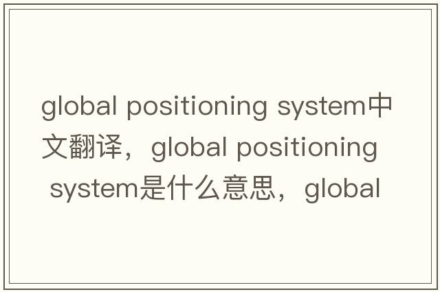 global positioning system中文翻譯，global positioning system是什么意思，global positioning system發(fā)音、用法及例句