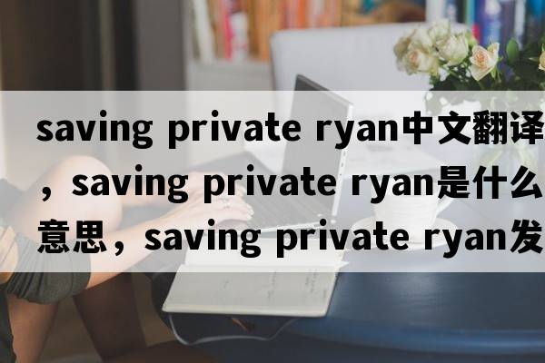 saving private ryan中文翻譯，saving private ryan是什么意思，saving private ryan發(fā)音、用法及例句