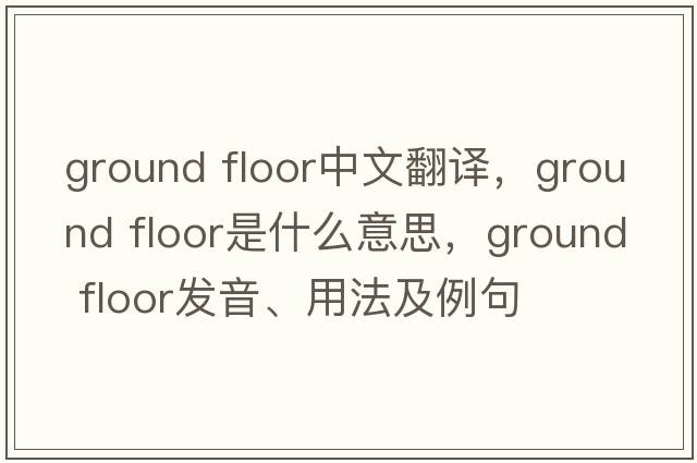 ground floor中文翻譯，ground floor是什么意思，ground floor發(fā)音、用法及例句