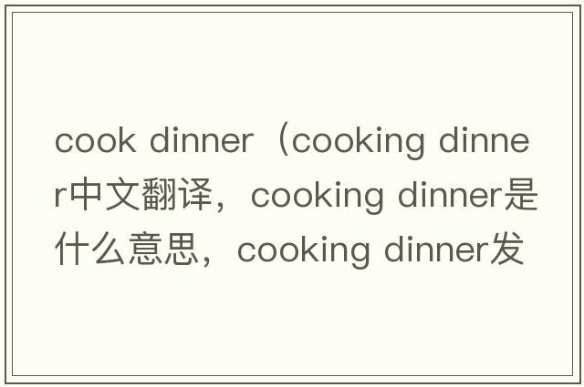cook dinner（cooking dinner中文翻譯，cooking dinner是什么意思，cooking dinner發(fā)音、用法及例句）