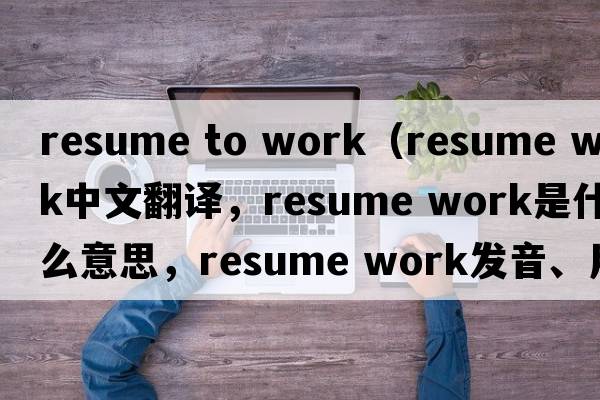 resume to work（resume work中文翻譯，resume work是什么意思，resume work發(fā)音、用法及例句）