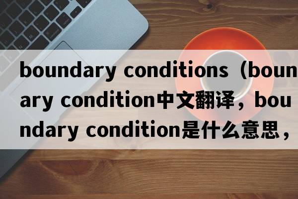 boundary conditions（boundary condition中文翻譯，boundary condition是什么意思，boundary condition發(fā)音、用法及例句）