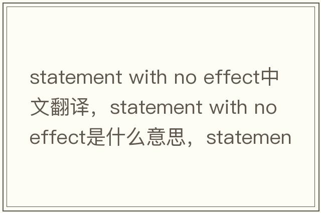 statement with no effect中文翻譯，statement with no effect是什么意思，statement with no effect發(fā)音、用法及例句