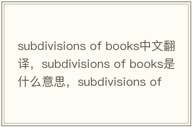 subdivisions of books中文翻譯，subdivisions of books是什么意思，subdivisions of books發(fā)音、用法及例句