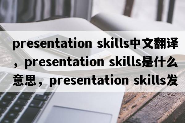 presentation skills中文翻譯，presentation skills是什么意思，presentation skills發(fā)音、用法及例句