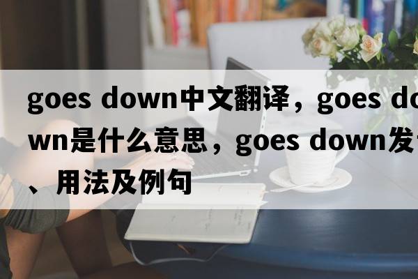 goes down中文翻譯，goes down是什么意思，goes down發(fā)音、用法及例句