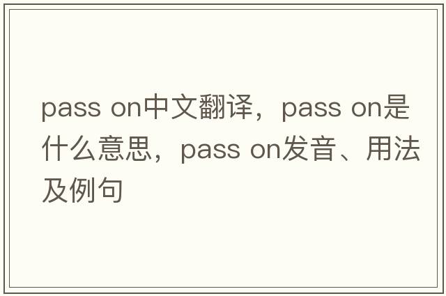 pass on中文翻譯，pass on是什么意思，pass on發(fā)音、用法及例句