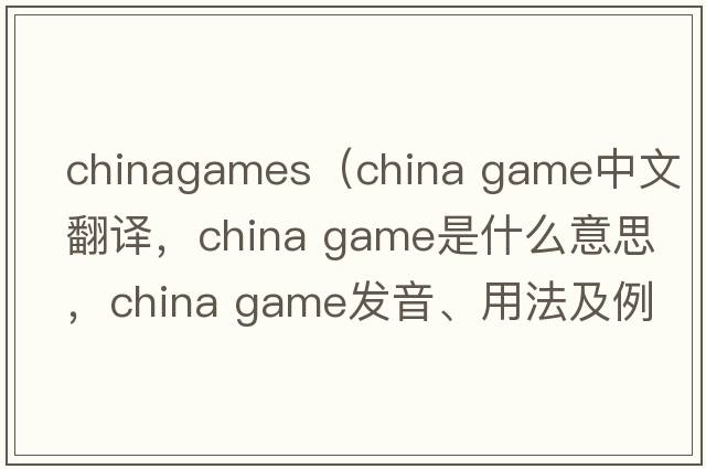 chinagames（china game中文翻譯，china game是什么意思，china game發(fā)音、用法及例句）