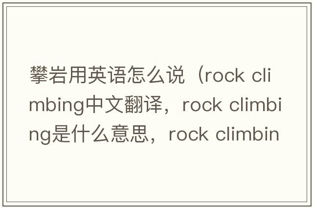 攀巖用英語怎么說（rock climbing中文翻譯，rock climbing是什么意思，rock climbing發(fā)音、用法及例句）