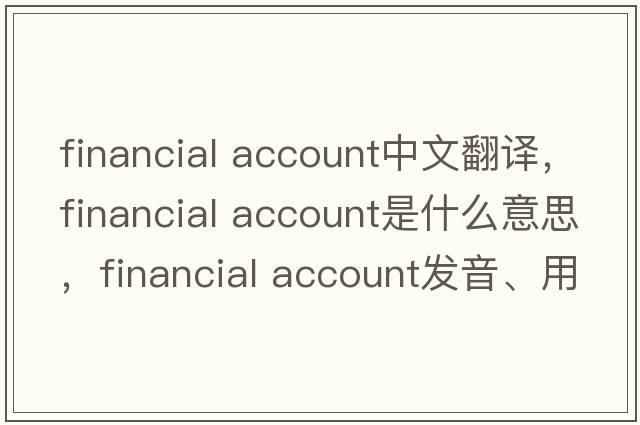 financial account中文翻譯，financial account是什么意思，financial account發(fā)音、用法及例句