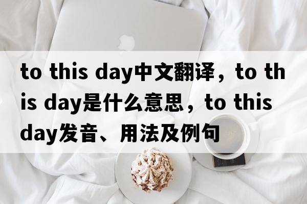 to this day中文翻譯，to this day是什么意思，to this day發(fā)音、用法及例句
