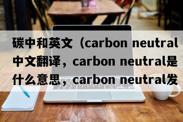 碳中和英文（carbon neutral中文翻譯，carbon neutral是什么意思，carbon neutral發(fā)音、用法及例句）