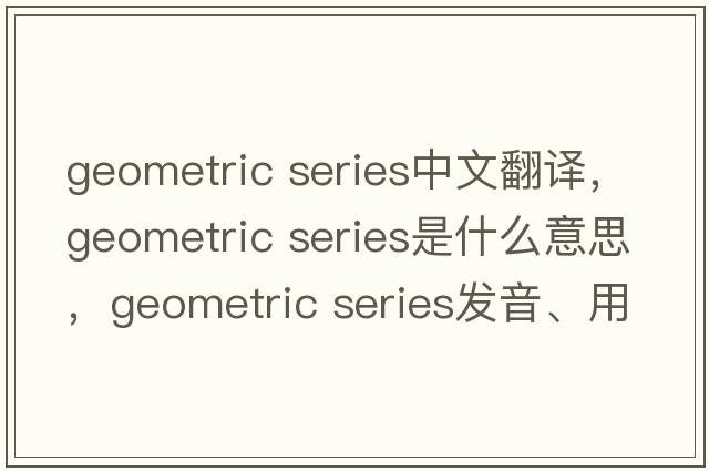 geometric series中文翻譯，geometric series是什么意思，geometric series發(fā)音、用法及例句