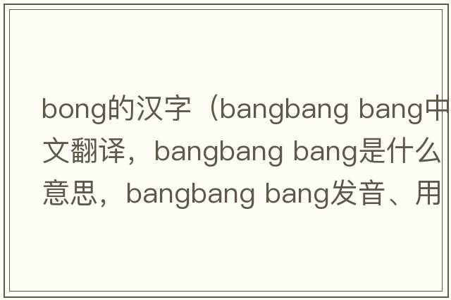 bong的漢字（bangbang bang中文翻譯，bangbang bang是什么意思，bangbang bang發(fā)音、用法及例句）