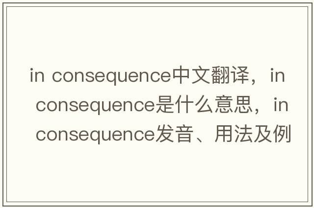 in consequence中文翻譯，in consequence是什么意思，in consequence發(fā)音、用法及例句