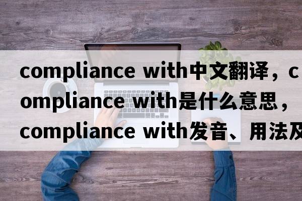 compliance with中文翻譯，compliance with是什么意思，compliance with發(fā)音、用法及例句