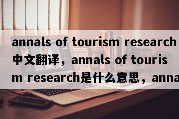 annals of tourism research中文翻譯，annals of tourism research是什么意思，annals of tourism research發(fā)音、用法及例句