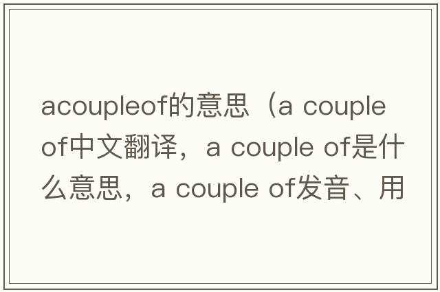 acoupleof的意思（A couple of中文翻譯，A couple of是什么意思，A couple of發(fā)音、用法及例句）