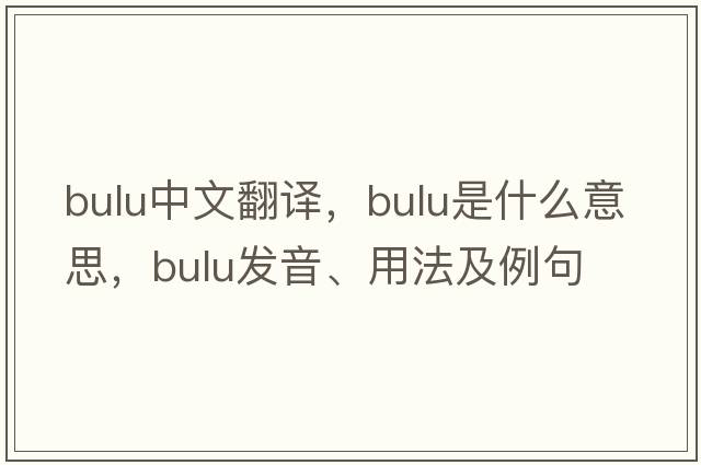 Bulu中文翻譯，Bulu是什么意思，Bulu發(fā)音、用法及例句
