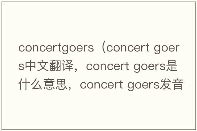 concertgoers（concert goers中文翻譯，concert goers是什么意思，concert goers發(fā)音、用法及例句）