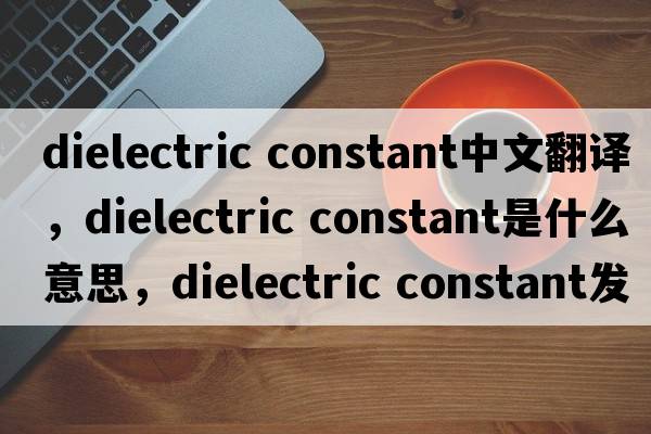dielectric constant中文翻譯，dielectric constant是什么意思，dielectric constant發(fā)音、用法及例句