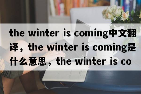 the winter is coming中文翻譯，the winter is coming是什么意思，the winter is coming發(fā)音、用法及例句