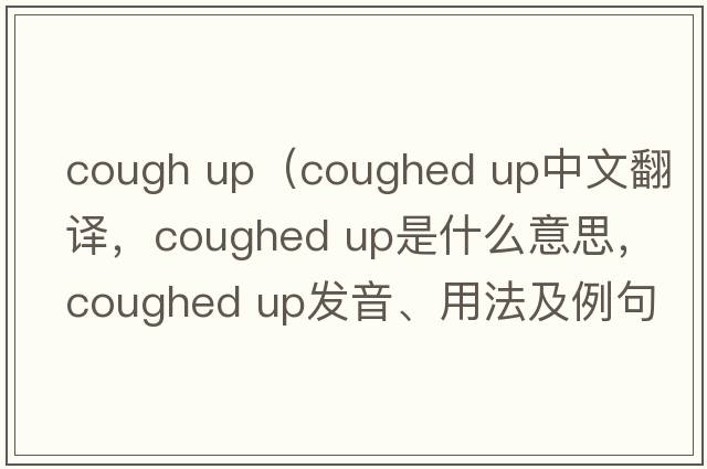 cough up（coughed up中文翻譯，coughed up是什么意思，coughed up發(fā)音、用法及例句）