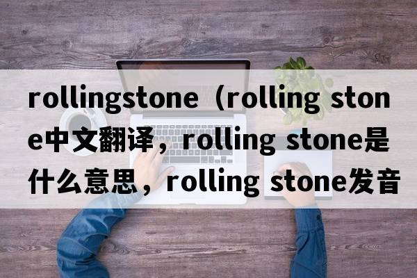rollingstone（rolling stone中文翻譯，rolling stone是什么意思，rolling stone發(fā)音、用法及例句）