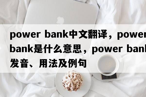 power bank中文翻譯，power bank是什么意思，power bank發(fā)音、用法及例句