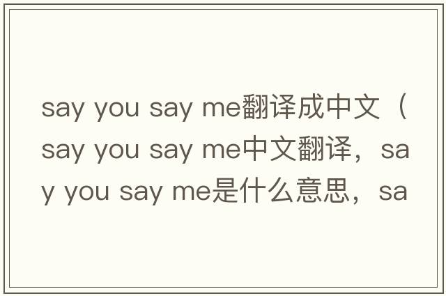 say you say me翻譯成中文（say you say me中文翻譯，say you say me是什么意思，say you say me發(fā)音、用法及例句）