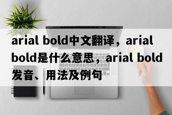 arial bold中文翻譯，arial bold是什么意思，arial bold發(fā)音、用法及例句