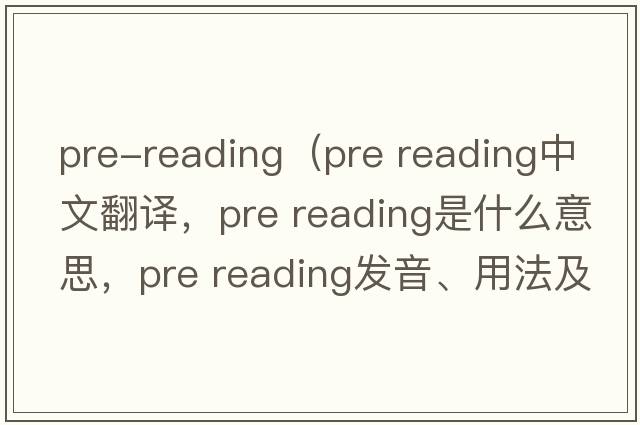 pre-reading（pre reading中文翻譯，pre reading是什么意思，pre reading發(fā)音、用法及例句）