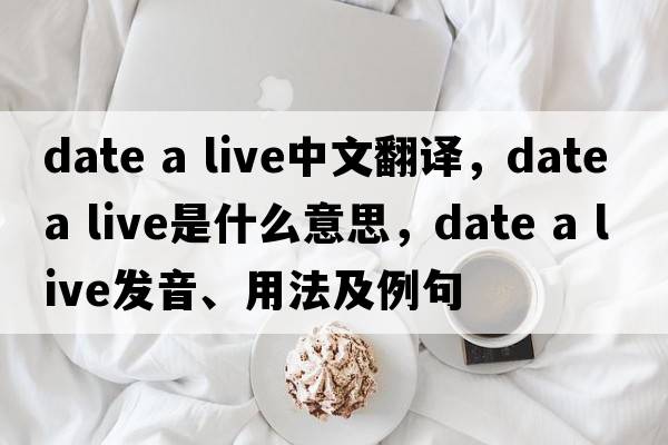 date a live中文翻譯，date a live是什么意思，date a live發(fā)音、用法及例句